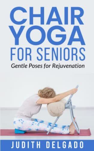 Chair Yoga for Seniors: Gentle Poses for Rejuvenation by Judith Delgado